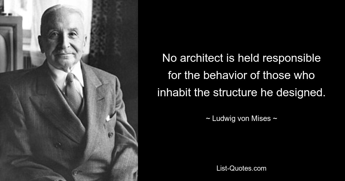 No architect is held responsible for the behavior of those who inhabit the structure he designed. — © Ludwig von Mises