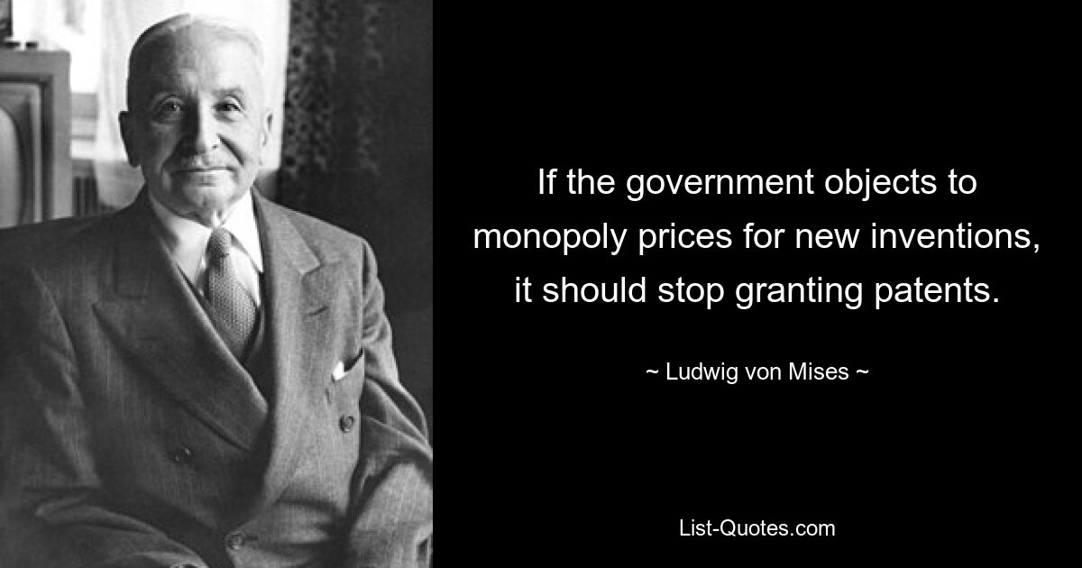 If the government objects to monopoly prices for new inventions, it should stop granting patents. — © Ludwig von Mises