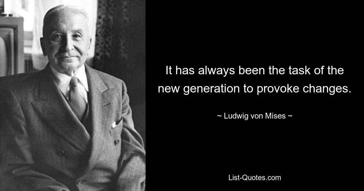 It has always been the task of the new generation to provoke changes. — © Ludwig von Mises