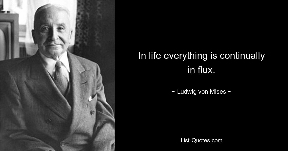 In life everything is continually in flux. — © Ludwig von Mises