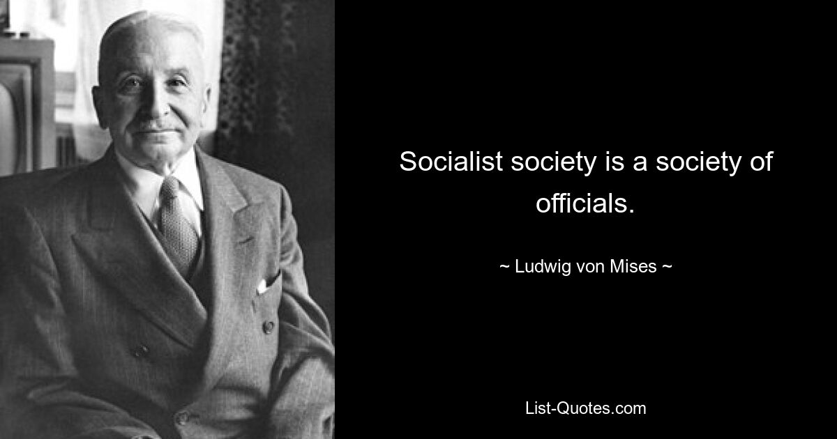 Socialist society is a society of officials. — © Ludwig von Mises