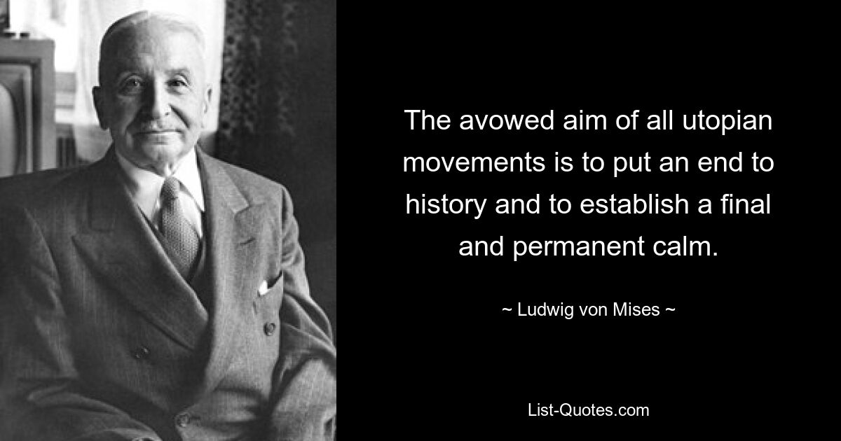 The avowed aim of all utopian movements is to put an end to history and to establish a final and permanent calm. — © Ludwig von Mises