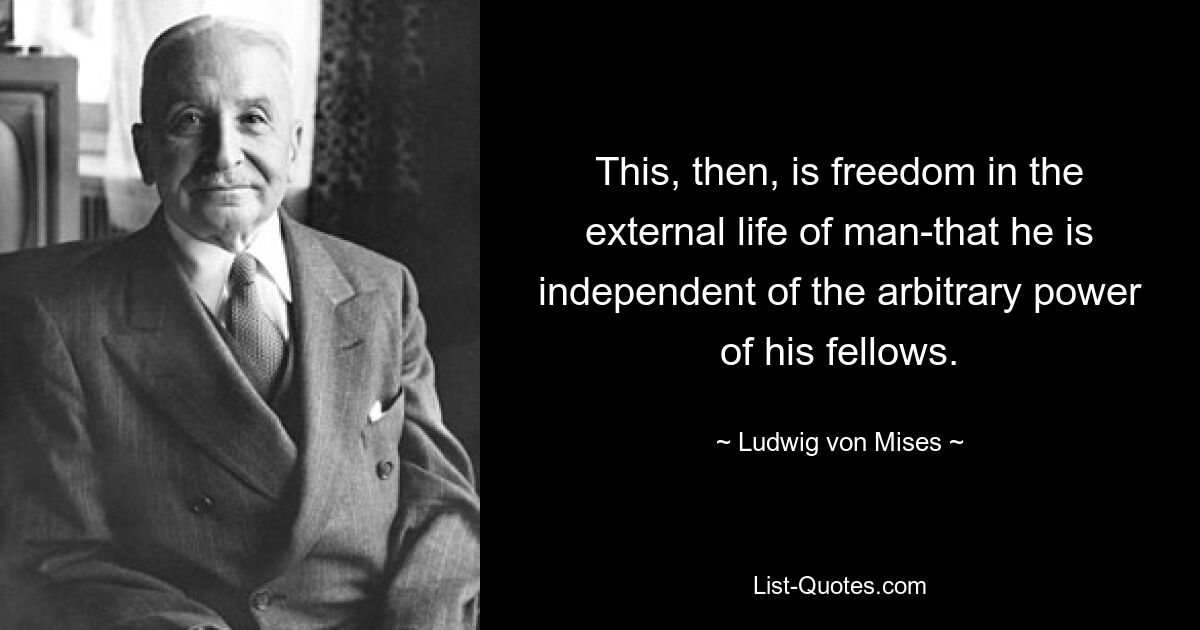 This, then, is freedom in the external life of man-that he is independent of the arbitrary power of his fellows. — © Ludwig von Mises