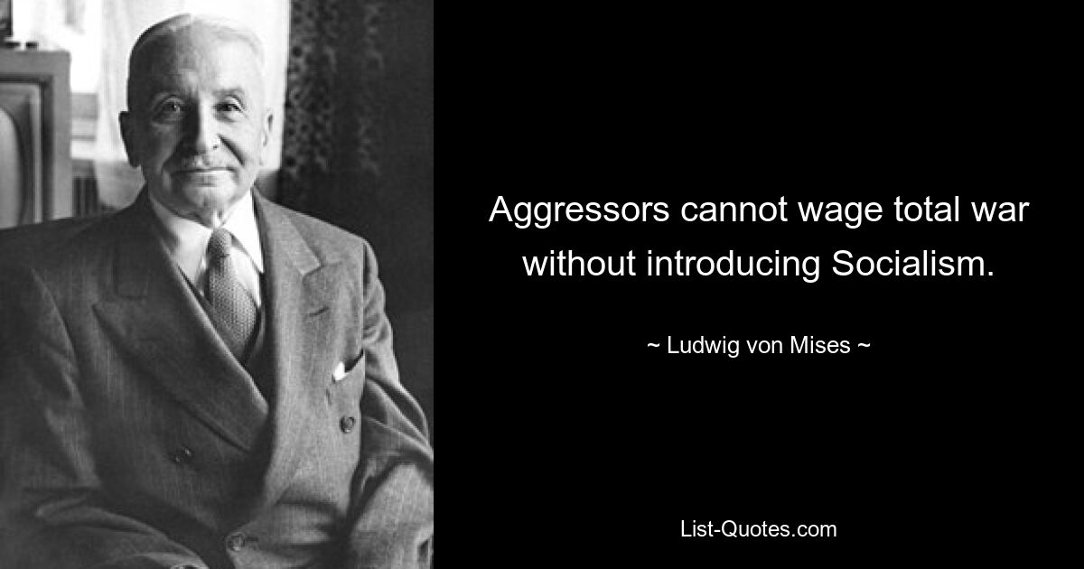 Агрессоры не могут вести тотальную войну без введения социализма. — © Людвиг фон Мизес 