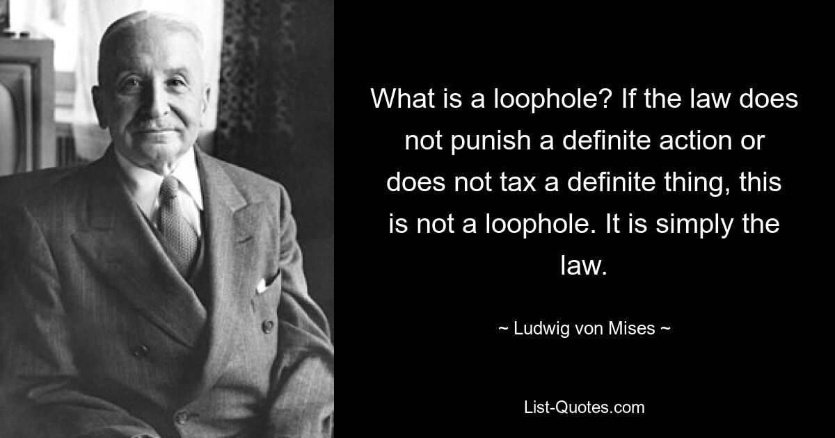 What is a loophole? If the law does not punish a definite action or does not tax a definite thing, this is not a loophole. It is simply the law. — © Ludwig von Mises