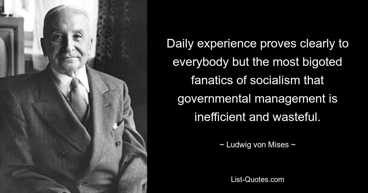 Daily experience proves clearly to everybody but the most bigoted fanatics of socialism that governmental management is inefficient and wasteful. — © Ludwig von Mises