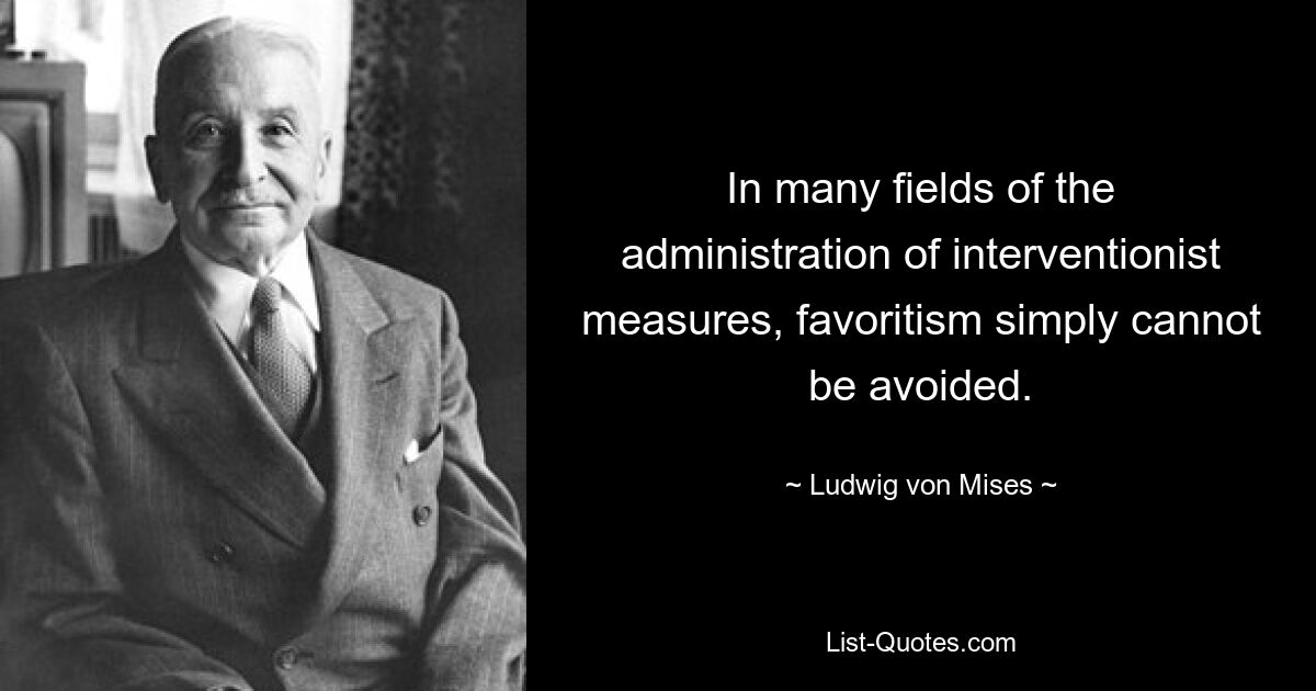 In many fields of the administration of interventionist measures, favoritism simply cannot be avoided. — © Ludwig von Mises