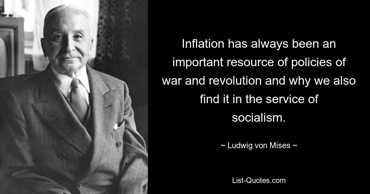 Inflation has always been an important resource of policies of war and revolution and why we also find it in the service of socialism. — © Ludwig von Mises