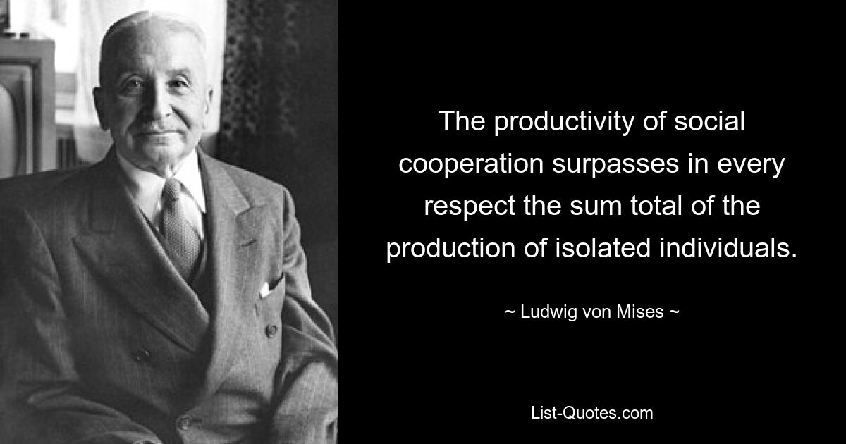 The productivity of social cooperation surpasses in every respect the sum total of the production of isolated individuals. — © Ludwig von Mises