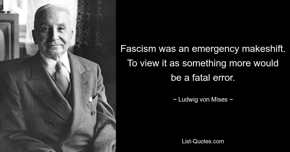 Fascism was an emergency makeshift. To view it as something more would be a fatal error. — © Ludwig von Mises