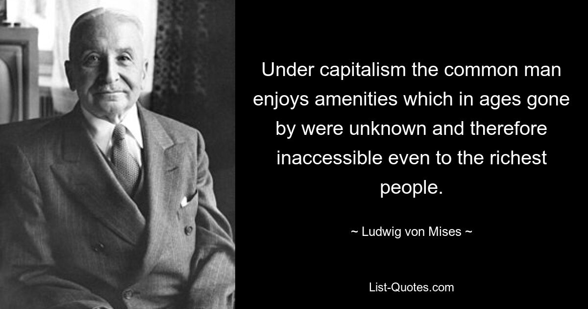 Under capitalism the common man enjoys amenities which in ages gone by were unknown and therefore inaccessible even to the richest people. — © Ludwig von Mises