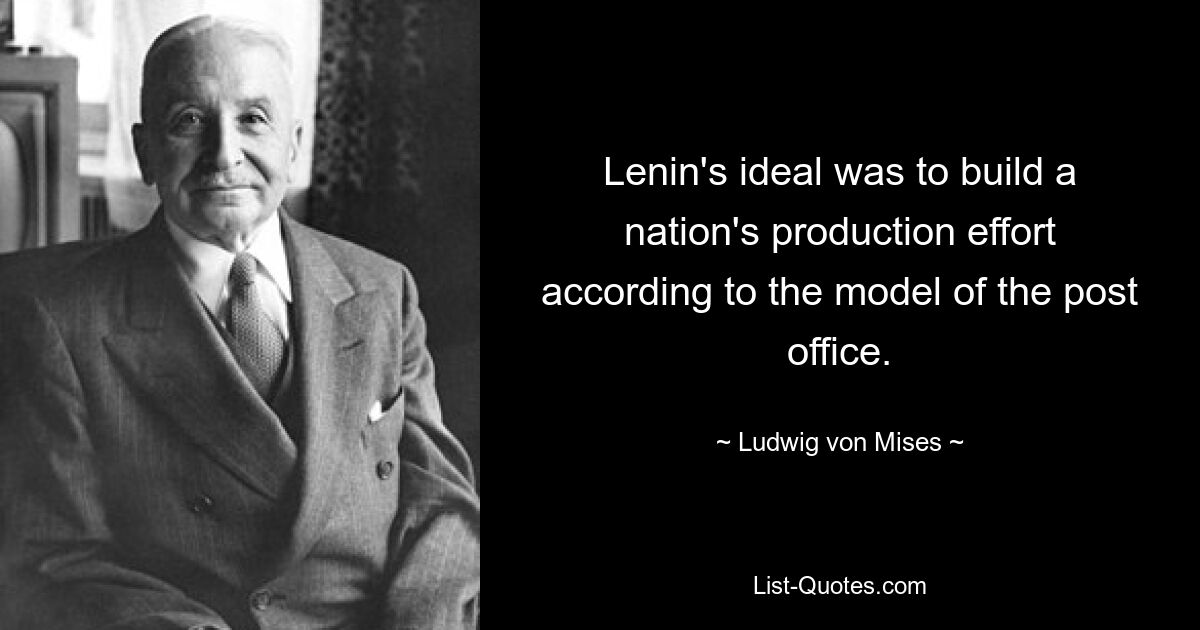 Lenin's ideal was to build a nation's production effort according to the model of the post office. — © Ludwig von Mises