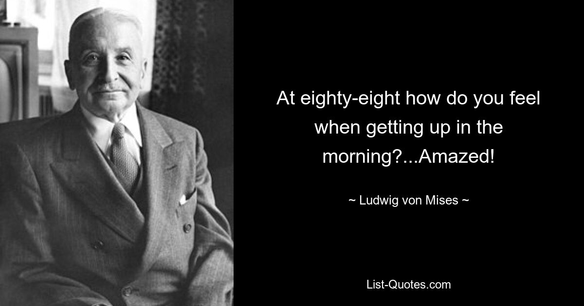 At eighty-eight how do you feel when getting up in the morning?...Amazed! — © Ludwig von Mises