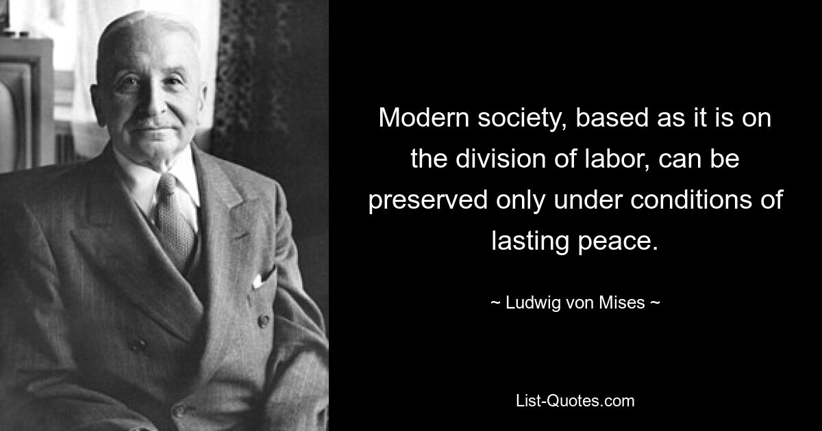 Modern society, based as it is on the division of labor, can be preserved only under conditions of lasting peace. — © Ludwig von Mises