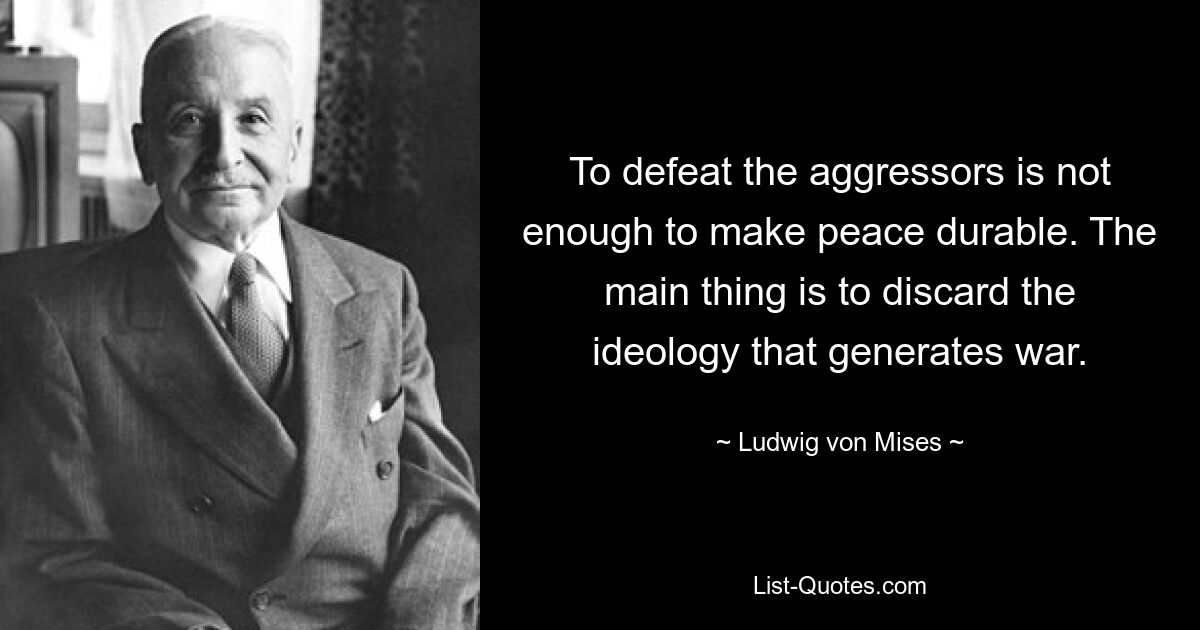 To defeat the aggressors is not enough to make peace durable. The main thing is to discard the ideology that generates war. — © Ludwig von Mises