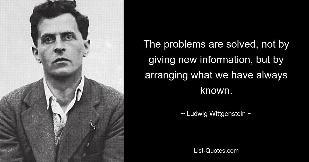 The problems are solved, not by giving new information, but by arranging what we have always known. — © Ludwig Wittgenstein