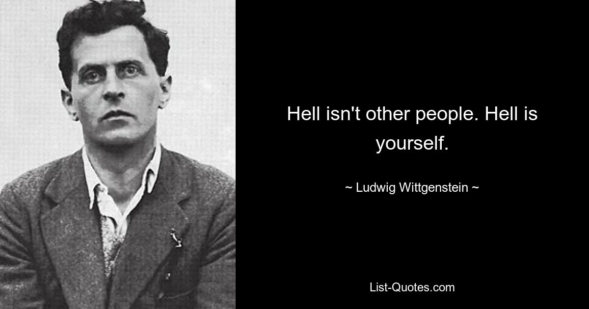 Hell isn't other people. Hell is yourself. — © Ludwig Wittgenstein