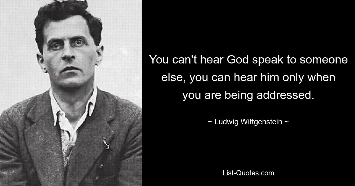 You can't hear God speak to someone else, you can hear him only when you are being addressed. — © Ludwig Wittgenstein