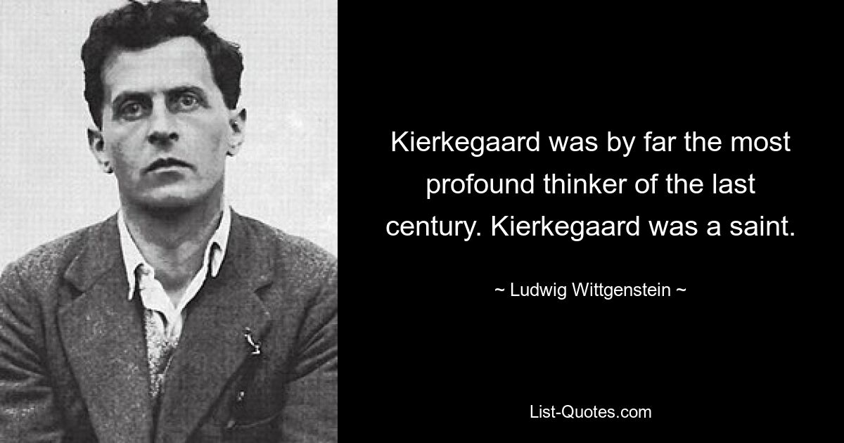 Kierkegaard was by far the most profound thinker of the last century. Kierkegaard was a saint. — © Ludwig Wittgenstein