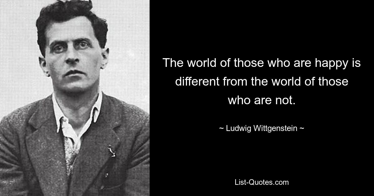 The world of those who are happy is different from the world of those who are not. — © Ludwig Wittgenstein