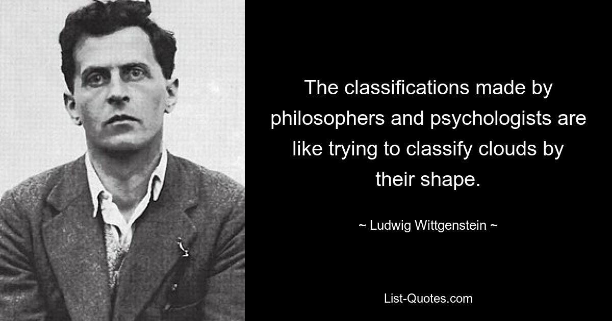 The classifications made by philosophers and psychologists are like trying to classify clouds by their shape. — © Ludwig Wittgenstein