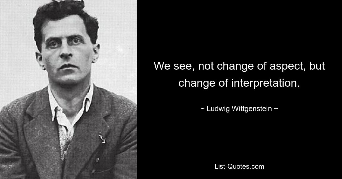 We see, not change of aspect, but change of interpretation. — © Ludwig Wittgenstein