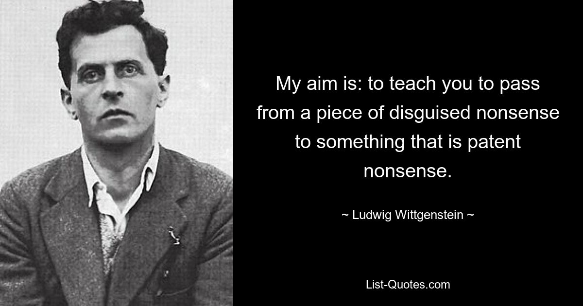 My aim is: to teach you to pass from a piece of disguised nonsense to something that is patent nonsense. — © Ludwig Wittgenstein