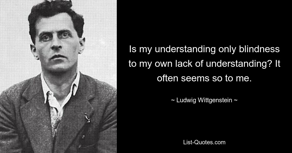 Is my understanding only blindness to my own lack of understanding? It often seems so to me. — © Ludwig Wittgenstein