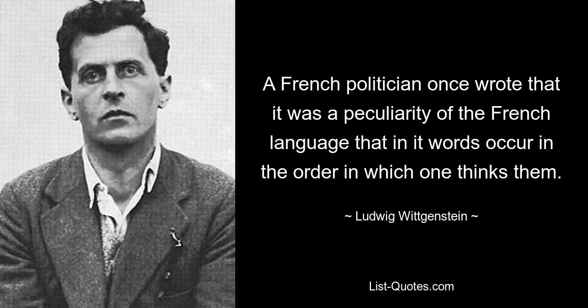 A French politician once wrote that it was a peculiarity of the French language that in it words occur in the order in which one thinks them. — © Ludwig Wittgenstein