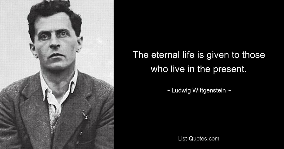 The eternal life is given to those who live in the present. — © Ludwig Wittgenstein