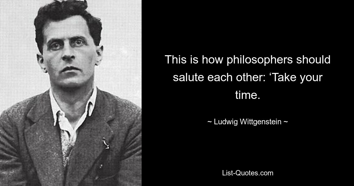 This is how philosophers should salute each other: ‘Take your time. — © Ludwig Wittgenstein