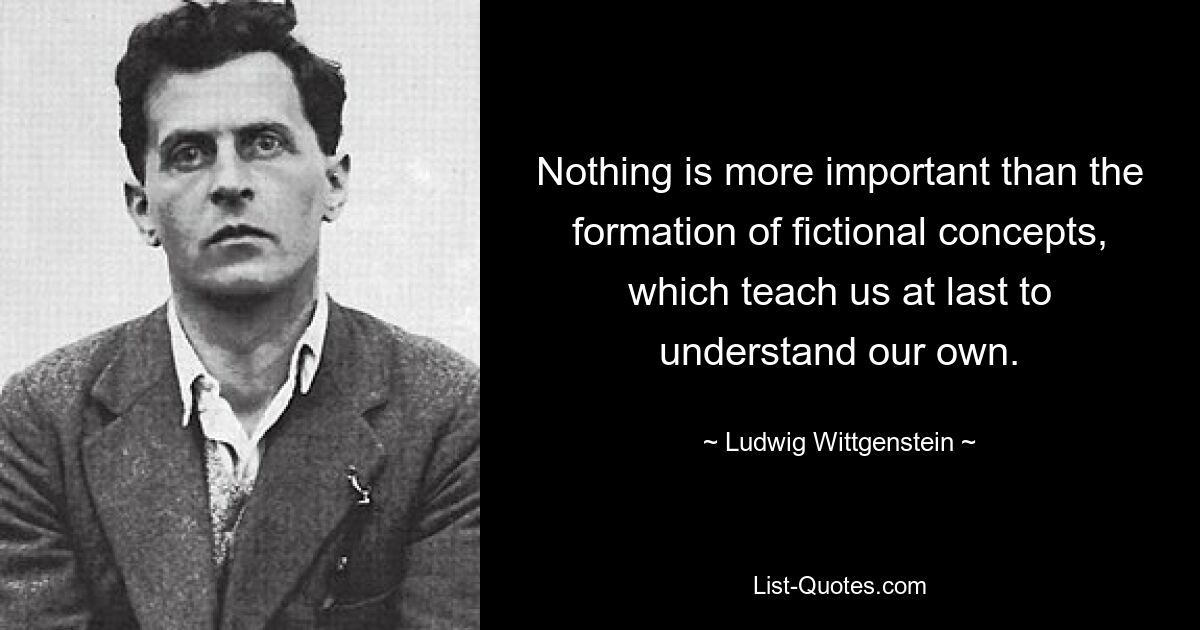 Nothing is more important than the formation of fictional concepts, which teach us at last to understand our own. — © Ludwig Wittgenstein