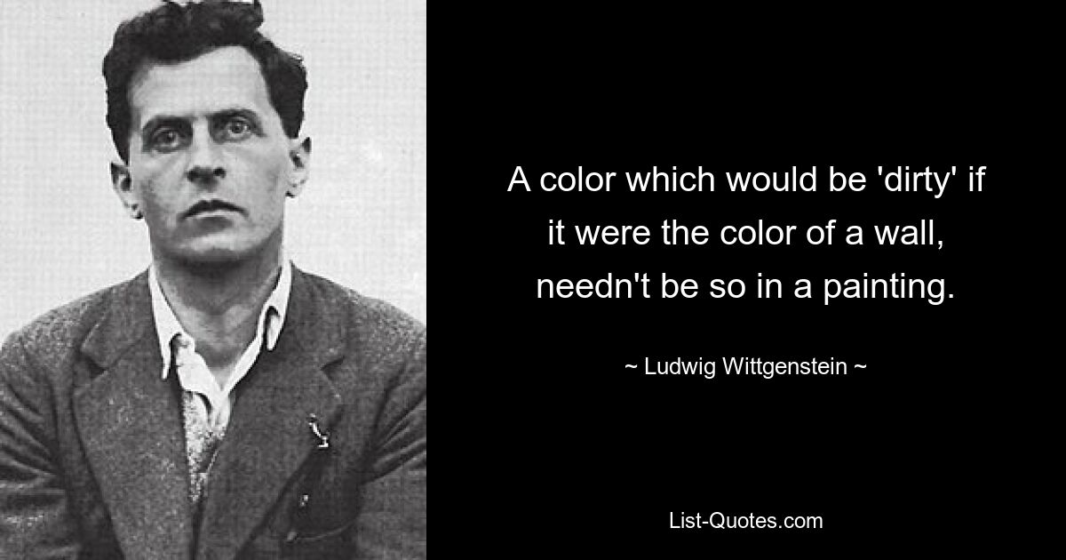 A color which would be 'dirty' if it were the color of a wall, needn't be so in a painting. — © Ludwig Wittgenstein