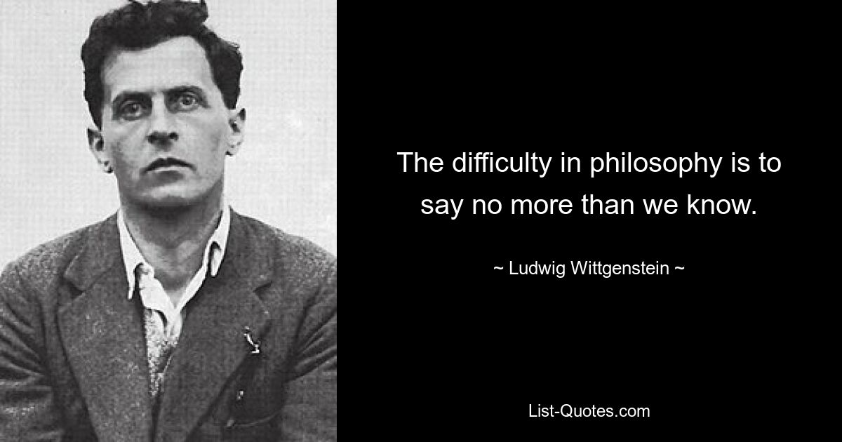 The difficulty in philosophy is to say no more than we know. — © Ludwig Wittgenstein