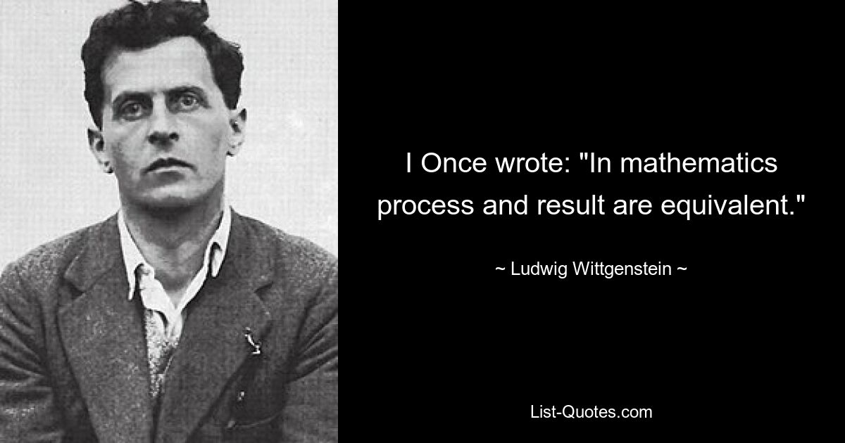 I Once wrote: "In mathematics process and result are equivalent." — © Ludwig Wittgenstein