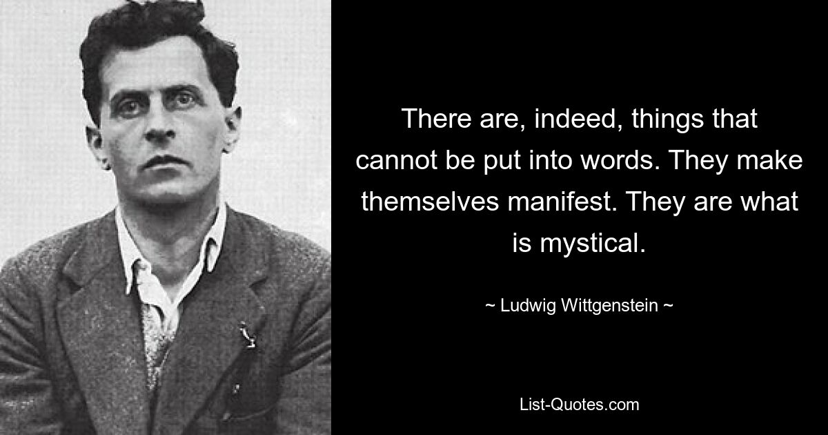 There are, indeed, things that cannot be put into words. They make themselves manifest. They are what is mystical. — © Ludwig Wittgenstein