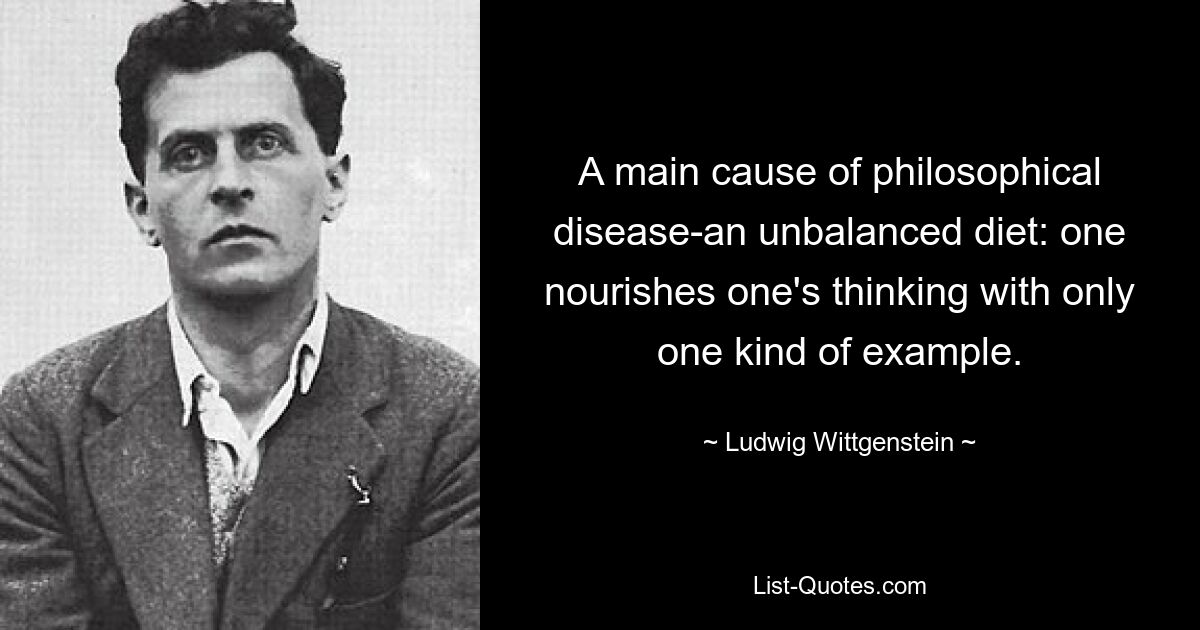 A main cause of philosophical disease-an unbalanced diet: one nourishes one's thinking with only one kind of example. — © Ludwig Wittgenstein