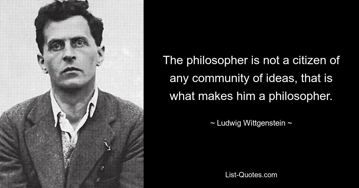 The philosopher is not a citizen of any community of ideas, that is what makes him a philosopher. — © Ludwig Wittgenstein