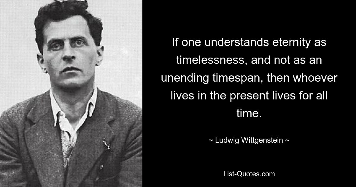 If one understands eternity as timelessness, and not as an unending timespan, then whoever lives in the present lives for all time. — © Ludwig Wittgenstein