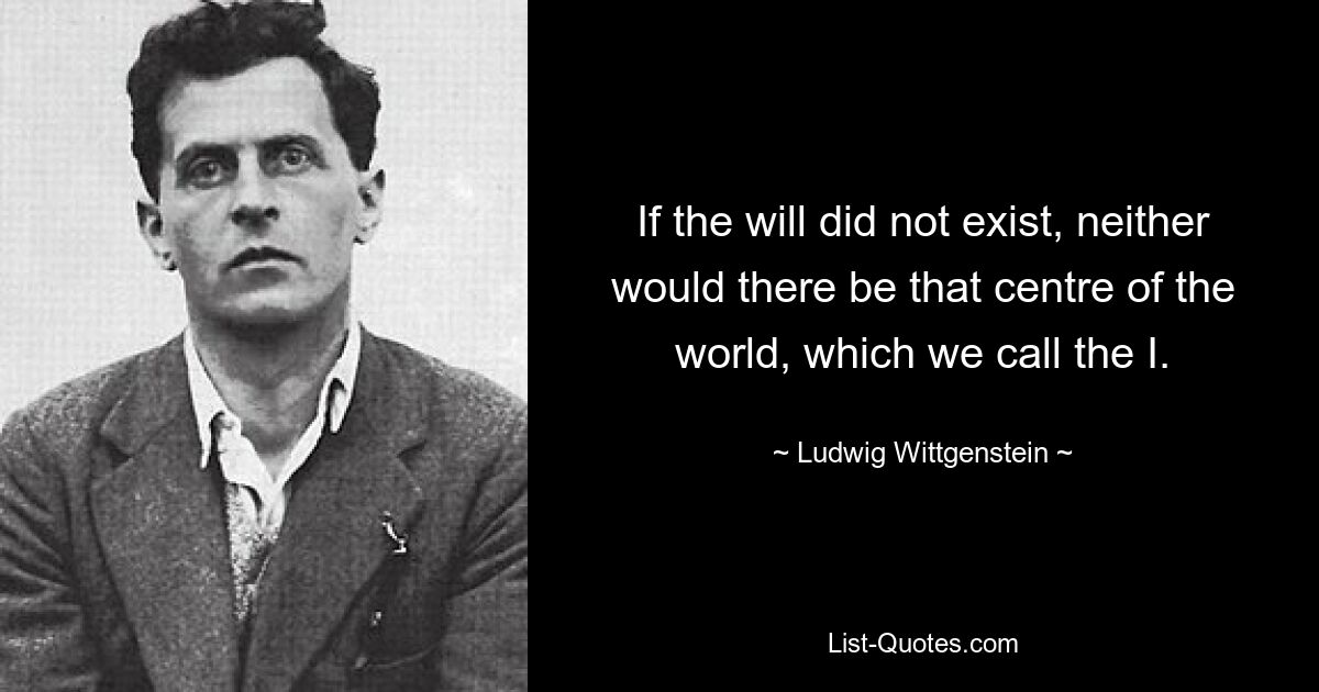 If the will did not exist, neither would there be that centre of the world, which we call the I. — © Ludwig Wittgenstein