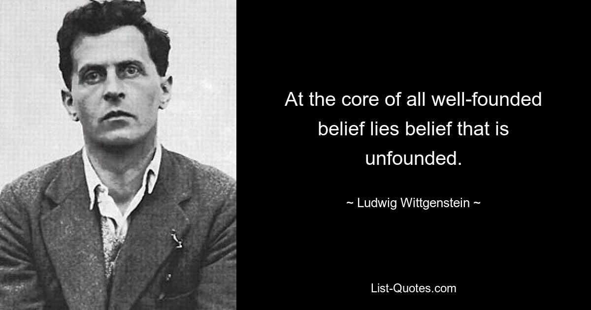 At the core of all well-founded belief lies belief that is unfounded. — © Ludwig Wittgenstein