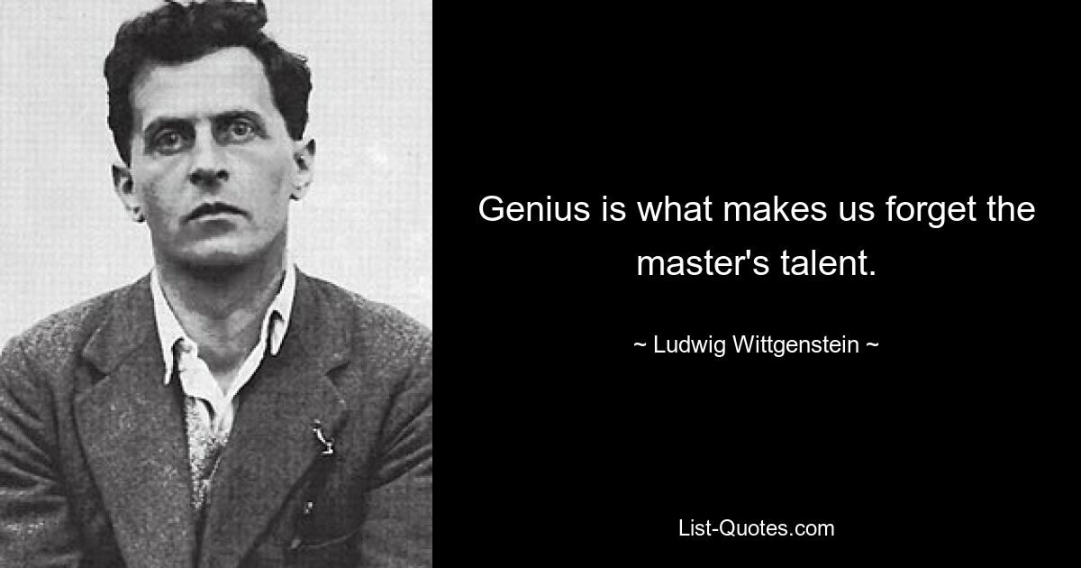 Genius is what makes us forget the master's talent. — © Ludwig Wittgenstein