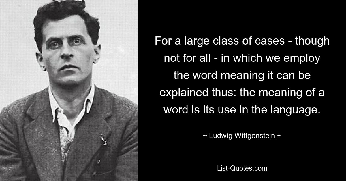 For a large class of cases - though not for all - in which we employ the word meaning it can be explained thus: the meaning of a word is its use in the language. — © Ludwig Wittgenstein