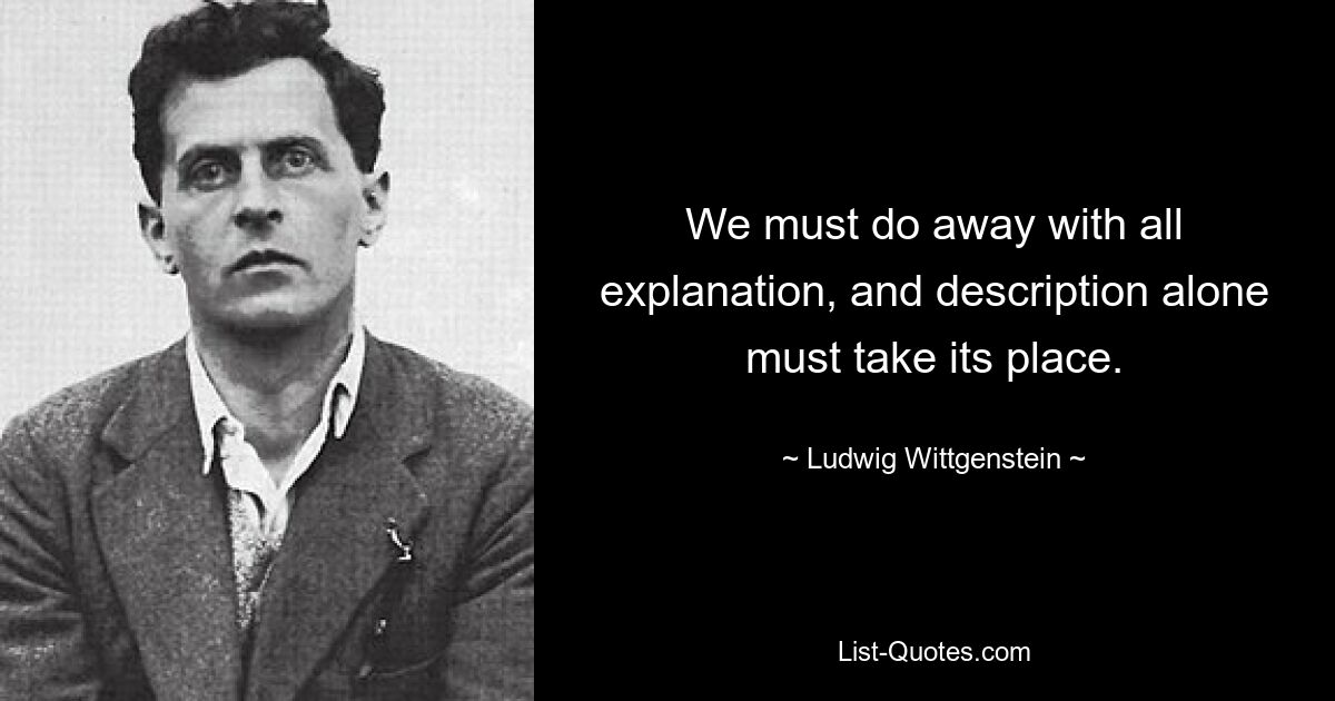 We must do away with all explanation, and description alone must take its place. — © Ludwig Wittgenstein