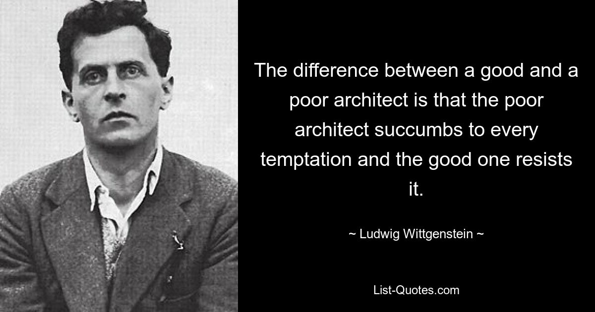 The difference between a good and a poor architect is that the poor architect succumbs to every temptation and the good one resists it. — © Ludwig Wittgenstein