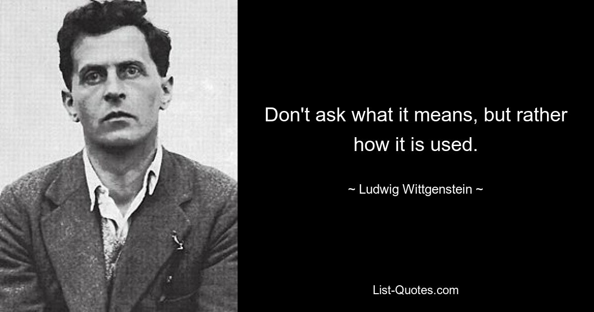 Don't ask what it means, but rather how it is used. — © Ludwig Wittgenstein