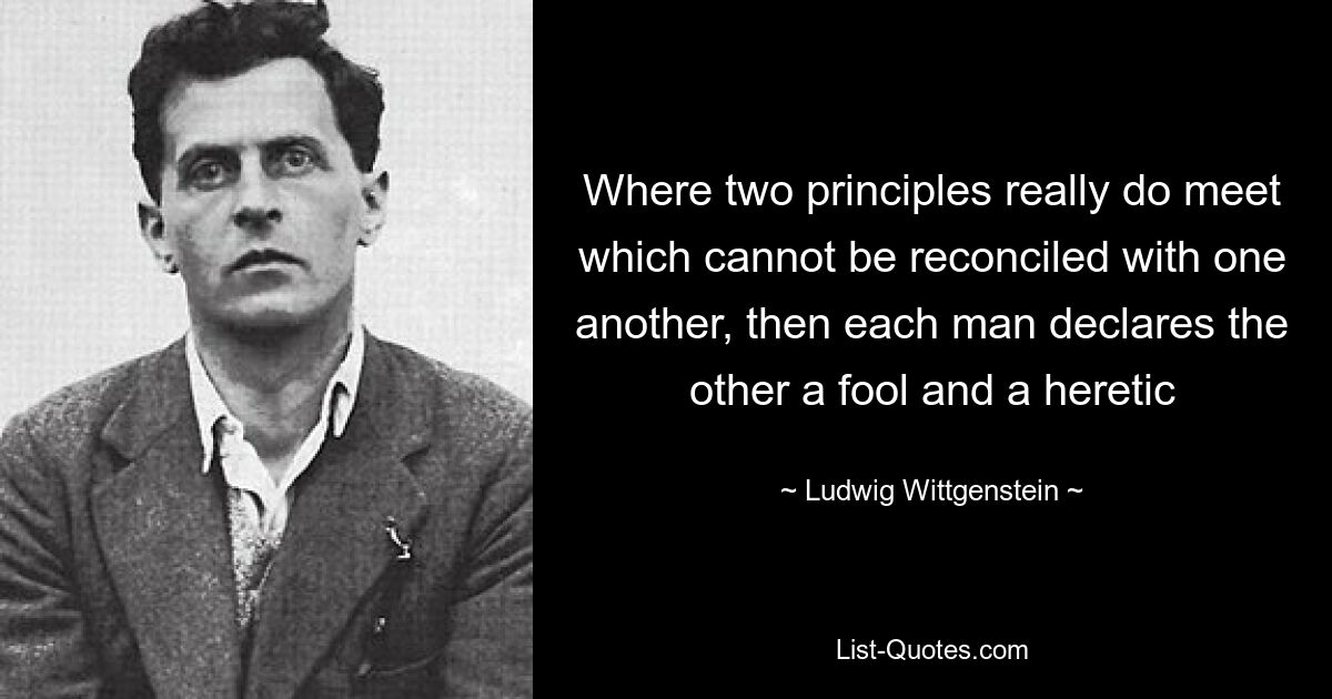 Там, где действительно встречаются два принципа, которые не могут быть примирены друг с другом, тогда каждый человек объявляет другого глупцом и еретиком — © Людвиг Витгенштейн