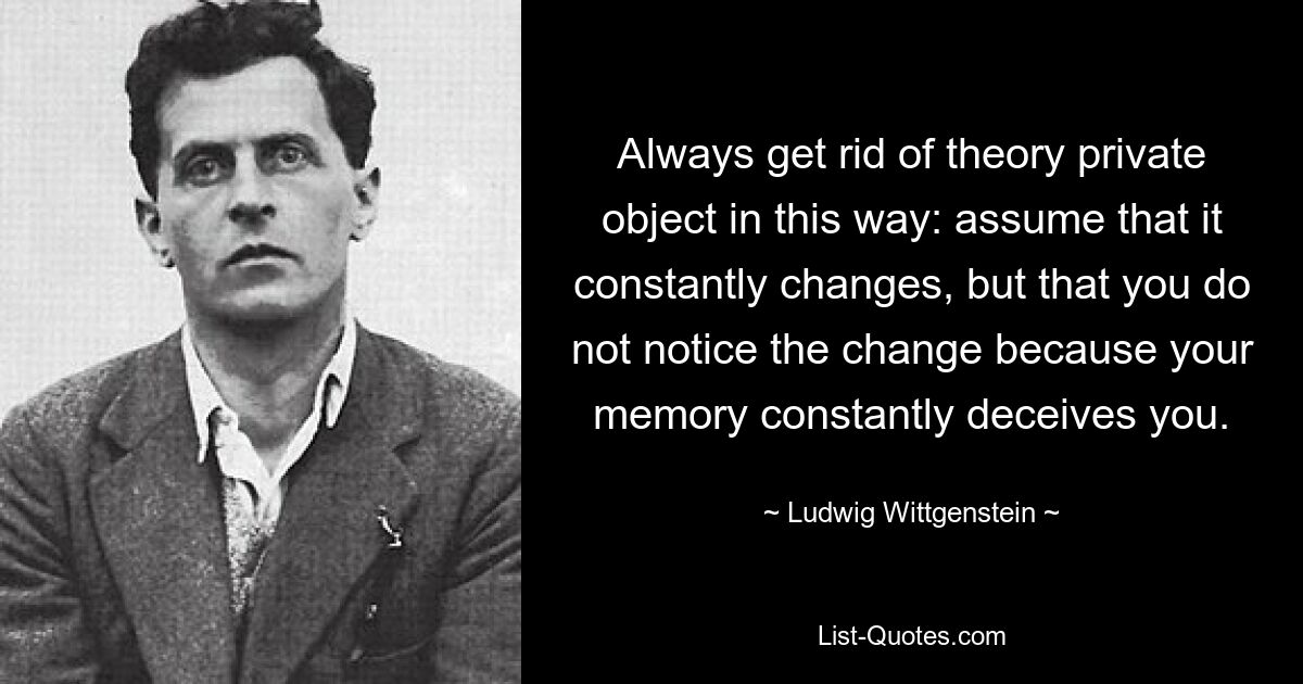 Всегда избавляйтесь от теоретического частного объекта таким образом: допускайте, что он постоянно меняется, но вы не замечаете этого изменения, потому что ваша память постоянно вас обманывает. — © Людвиг Витгенштейн 