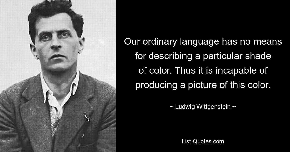 Our ordinary language has no means for describing a particular shade of color. Thus it is incapable of producing a picture of this color. — © Ludwig Wittgenstein