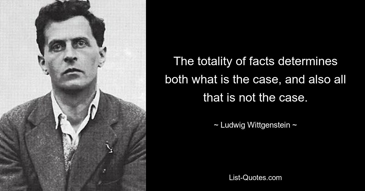 The totality of facts determines both what is the case, and also all that is not the case. — © Ludwig Wittgenstein